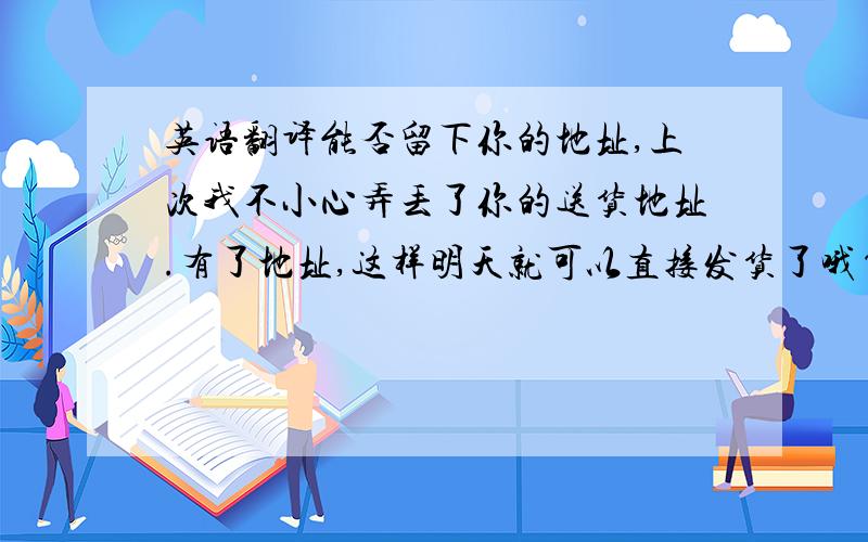 英语翻译能否留下你的地址,上次我不小心弄丢了你的送货地址.有了地址,这样明天就可以直接发货了哦~