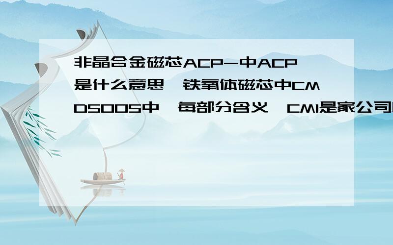 非晶合金磁芯ACP-中ACP是什么意思,铁氧体磁芯中CMD5005中,每部分含义,CMI是家公司吗