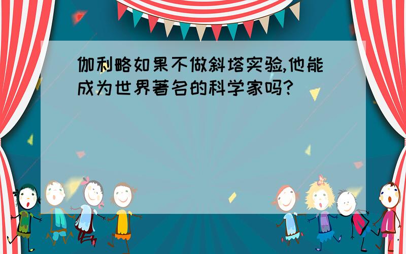 伽利略如果不做斜塔实验,他能成为世界著名的科学家吗?