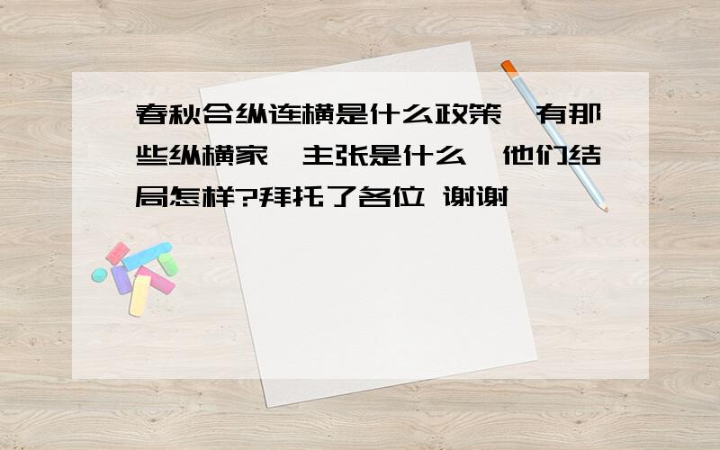 春秋合纵连横是什么政策,有那些纵横家,主张是什么,他们结局怎样?拜托了各位 谢谢