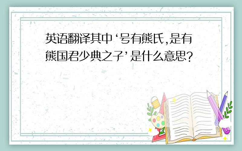 英语翻译其中‘号有熊氏,是有熊国君少典之子’是什么意思?