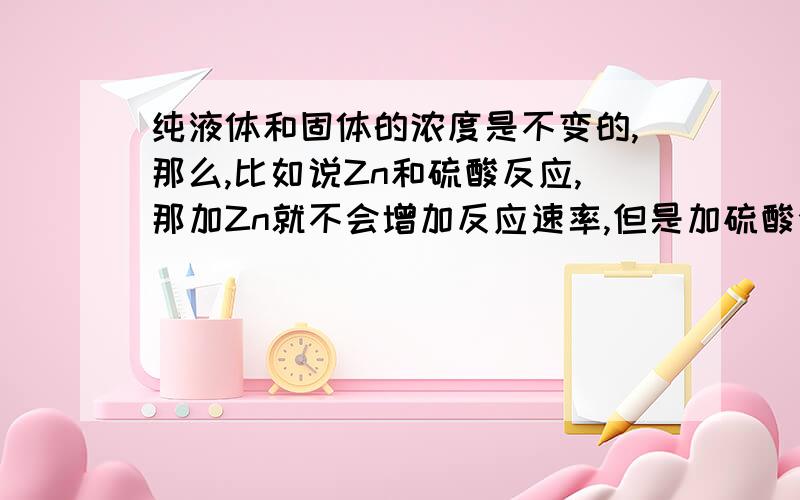 纯液体和固体的浓度是不变的,那么,比如说Zn和硫酸反应,那加Zn就不会增加反应速率,但是加硫酸会不会增加反应速率呢?