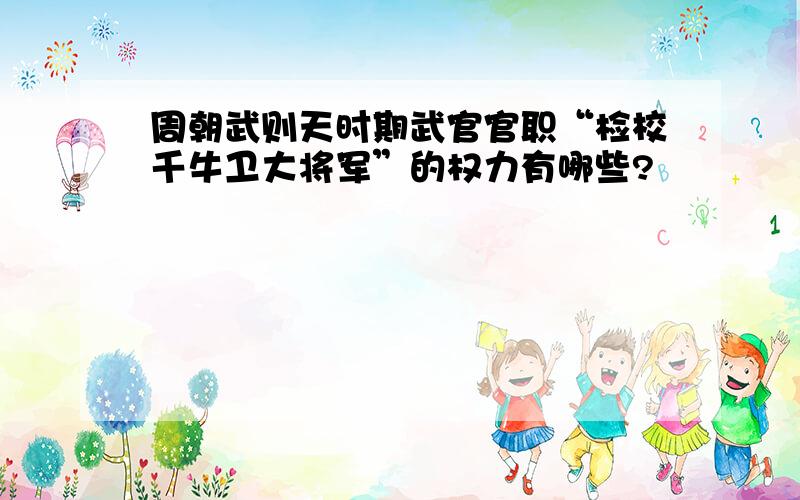 周朝武则天时期武官官职“检校千牛卫大将军”的权力有哪些?