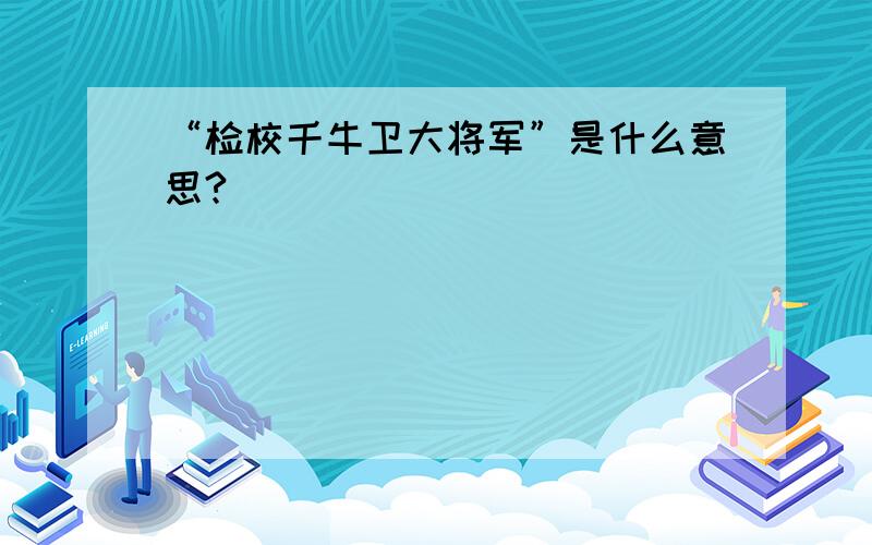 “检校千牛卫大将军”是什么意思?