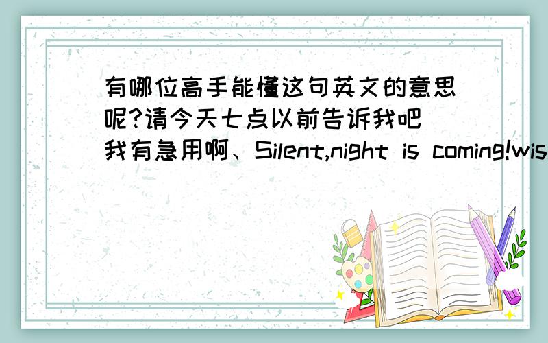 有哪位高手能懂这句英文的意思呢?请今天七点以前告诉我吧 我有急用啊、Silent,night is coming!wish my dear will be happy todag and be given a lot of apples so that you x be more happy and more happy!Best wishes