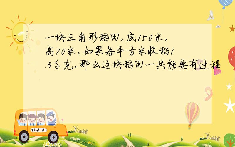 一块三角形稻田,底150米,高70米,如果每平方米收稻1.3千克,那么这块稻田一共能要有过程