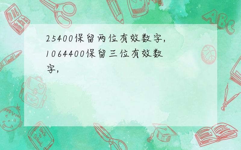 25400保留两位有效数字,1064400保留三位有效数字,