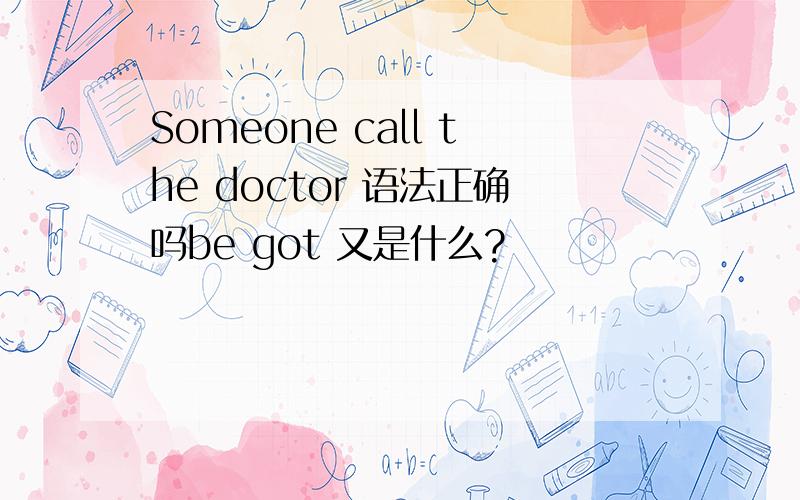 Someone call the doctor 语法正确吗be got 又是什么?