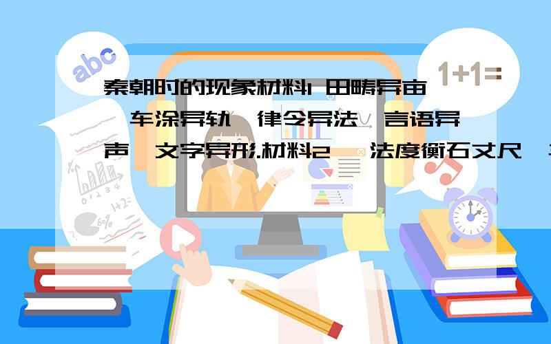 秦朝时的现象材料1 田畴异亩,车涂异轨,律令异法,言语异声,文字异形.材料2 一法度衡石丈尺,车同轨,书同文字.（1）材料1、2分别反映是什么时候的现象?（2）你对材料1、2的想象有何看法?