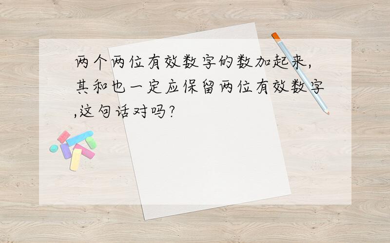 两个两位有效数字的数加起来,其和也一定应保留两位有效数字,这句话对吗?