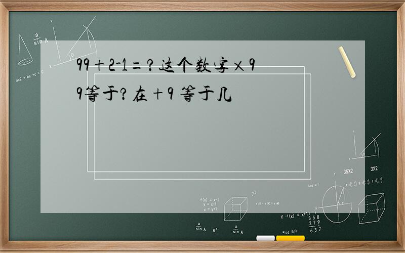 99+2-1=?这个数字×99等于?在+9 等于几