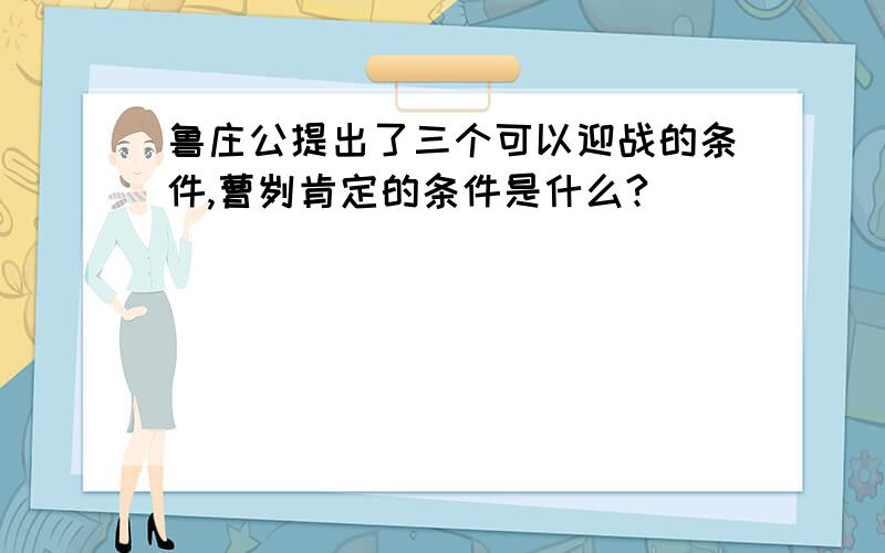 鲁庄公提出了三个可以迎战的条件,曹刿肯定的条件是什么?