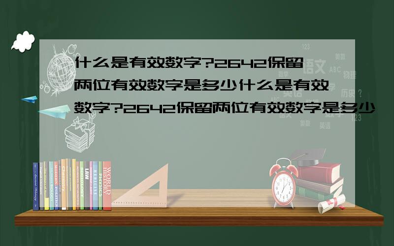 什么是有效数字?2642保留两位有效数字是多少什么是有效数字?2642保留两位有效数字是多少