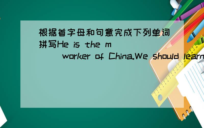 根据首字母和句意完成下列单词拼写He is the m___ worker of China.We should learn from him.