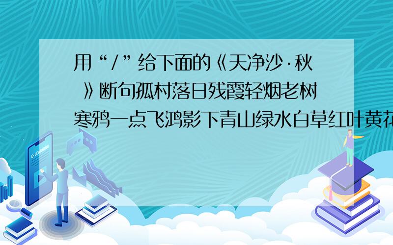 用“/”给下面的《天净沙·秋 》断句孤村落日残霞轻烟老树寒鸦一点飞鸿影下青山绿水白草红叶黄花.