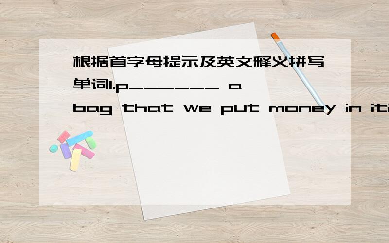 根据首字母提示及英文释义拼写单词1.p______ a bag that we put money in it2.b________another name of 