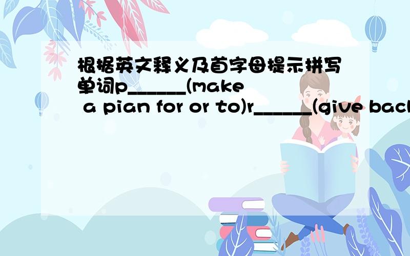 根据英文释义及首字母提示拼写单词p______(make a pian for or to)r______(give back;come back)y______(yes)c______(live in a tent outside,play in an open air)b______(look aften the baby)s______(cause sb or sth to come or go)a______(be out