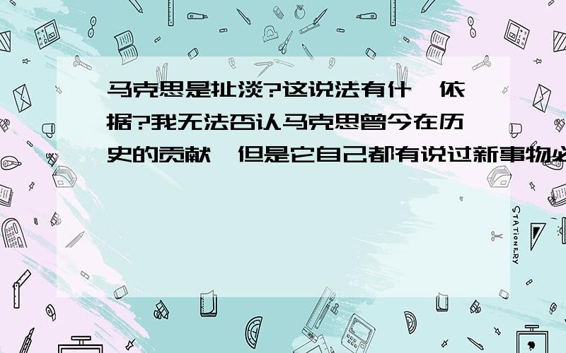 马克思是扯淡?这说法有什麽依据?我无法否认马克思曾今在历史的贡献,但是它自己都有说过新事物必将取代就事物,那麼必将有一种新的思想取代马克思.说它扯淡也是与时俱进的一种看法.仁