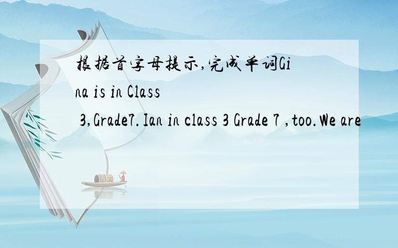 根据首字母提示,完成单词Gina is in Class 3,Grade7.Ian in class 3 Grade 7 ,too.We are