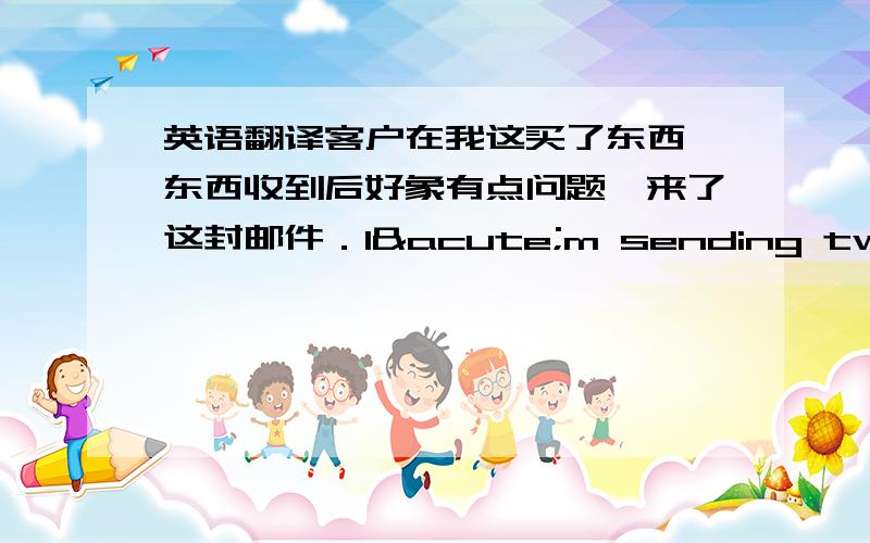 英语翻译客户在我这买了东西,东西收到后好象有点问题,来了这封邮件．I´m sending two pictures of the doll with defective hands that you´ve sent me.I´d like to know if you could change me this doll for anoth