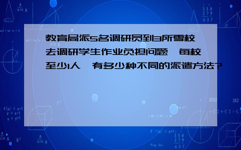 教育局派5名调研员到3所雪校去调研学生作业负担问题,每校至少1人,有多少种不同的派遣方法?