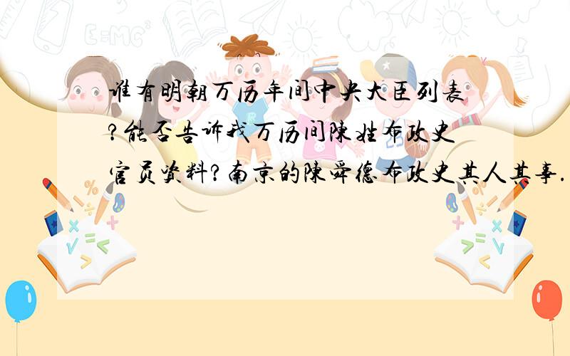 谁有明朝万历年间中央大臣列表?能否告诉我万历间陈姓布政史官员资料?南京的陈舜德布政史其人其事.