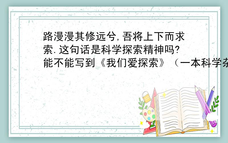 路漫漫其修远兮,吾将上下而求索.这句话是科学探索精神吗?能不能写到《我们爱探索》（一本科学杂志）读后感里去?查了一下资料,好像不太接近科学探索这方面.要不是的话能给几个科学探