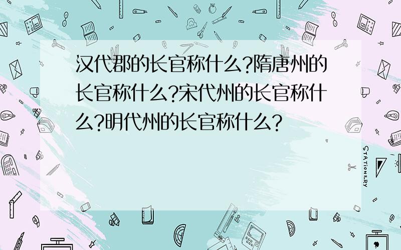 汉代郡的长官称什么?隋唐州的长官称什么?宋代州的长官称什么?明代州的长官称什么?