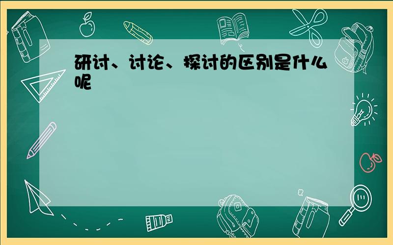 研讨、讨论、探讨的区别是什么呢