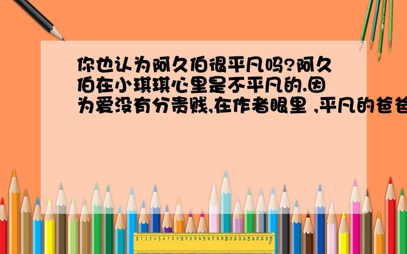 你也认为阿久伯很平凡吗?阿久伯在小琪琪心里是不平凡的.因为爱没有分贵贱,在作者眼里 ,平凡的爸爸是他的一切