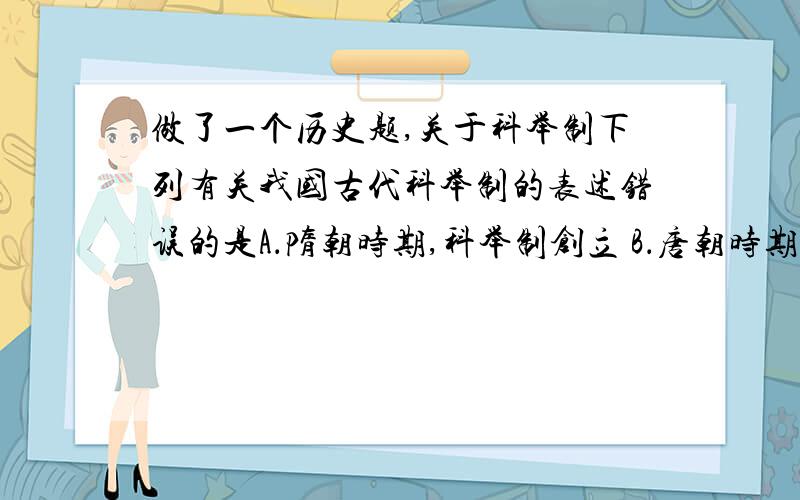 做了一个历史题,关于科举制下列有关我国古代科举制的表述错误的是A．隋朝时期,科举制创立 B．唐朝时期,科举制进一步完善C．宋朝科举考试的命题范围是四书五经 D．明朝科举考生的答卷