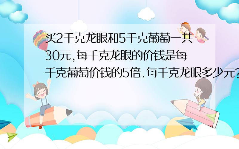 买2千克龙眼和5千克葡萄一共30元,每千克龙眼的价钱是每千克葡萄价钱的5倍.每千克龙眼多少元?