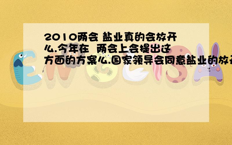 2010两会 盐业真的会放开么.今年在  两会上会提出这方面的方案么.国家领导会同意盐业的放开么放开之后的质量问题  谁能保证?