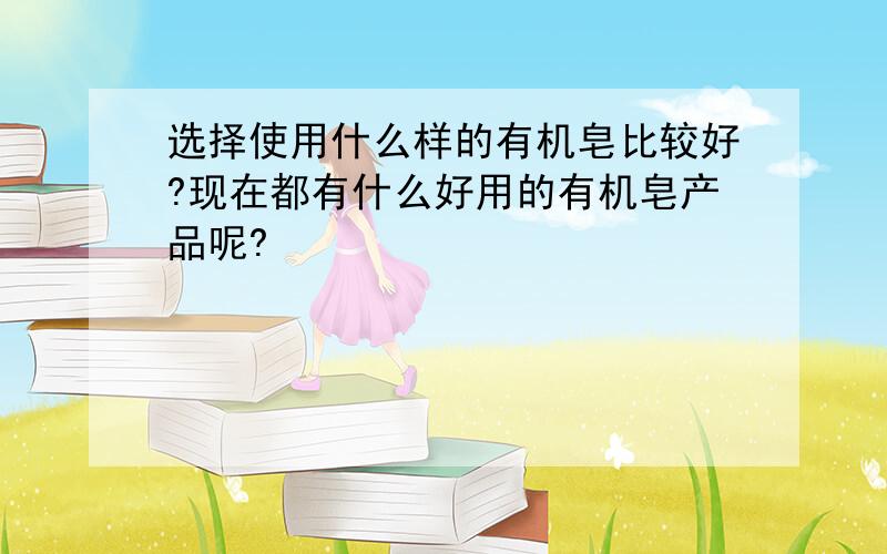 选择使用什么样的有机皂比较好?现在都有什么好用的有机皂产品呢?