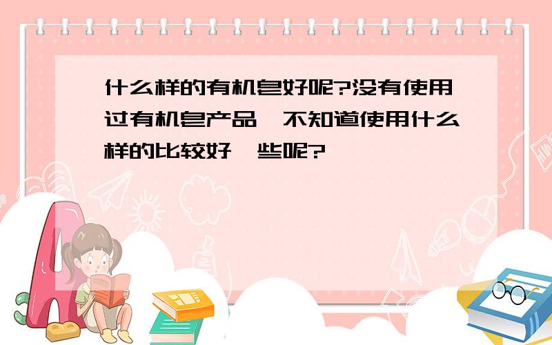 什么样的有机皂好呢?没有使用过有机皂产品,不知道使用什么样的比较好一些呢?