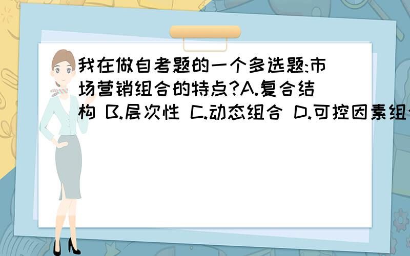 我在做自考题的一个多选题:市场营销组合的特点?A.复合结构 B.层次性 C.动态组合 D.可控因素组合 E.战略答案是ACD,但我还是觉得好像有E.战略性到底是怎么回事?