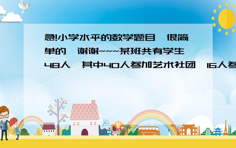 急!小学水平的数学题目,很简单的,谢谢~~~某班共有学生48人,其中40人参加艺术社团,16人参加科技社团,每人至少报其中一个社团,问只参加艺术社团,只参加科技社团的人数占全班人数的几分之