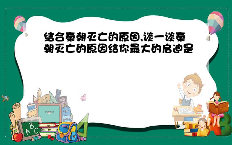 结合秦朝灭亡的原因,谈一谈秦朝灭亡的原因给你最大的启迪是