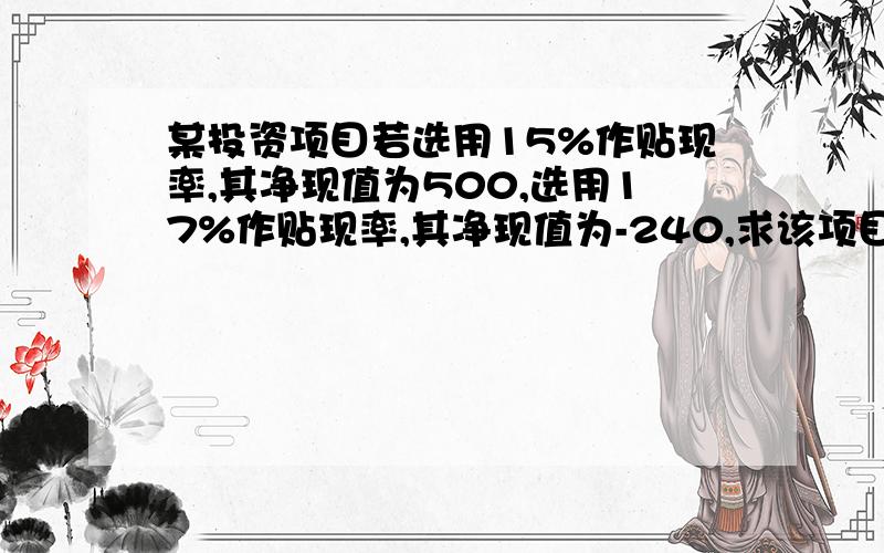 某投资项目若选用15%作贴现率,其净现值为500,选用17%作贴现率,其净现值为-240,求该项目的内含报酬率求帮助.