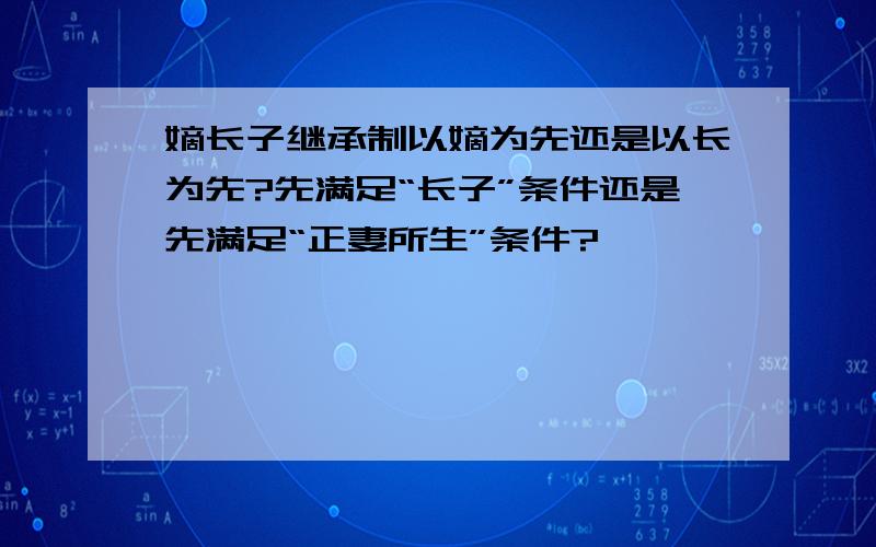 嫡长子继承制以嫡为先还是以长为先?先满足“长子”条件还是先满足“正妻所生”条件?