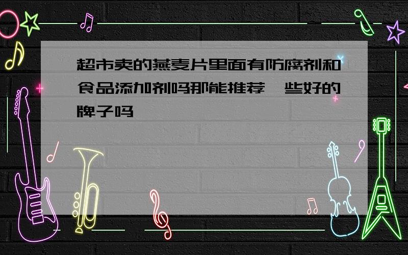 超市卖的燕麦片里面有防腐剂和食品添加剂吗那能推荐一些好的牌子吗