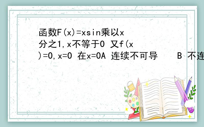 函数F(x)=xsin乘以x分之1,x不等于0 又f(x)=0,x=0 在x=0A 连续不可导    B 不连续且不可导C 不连续但可导  D 连续但不可导