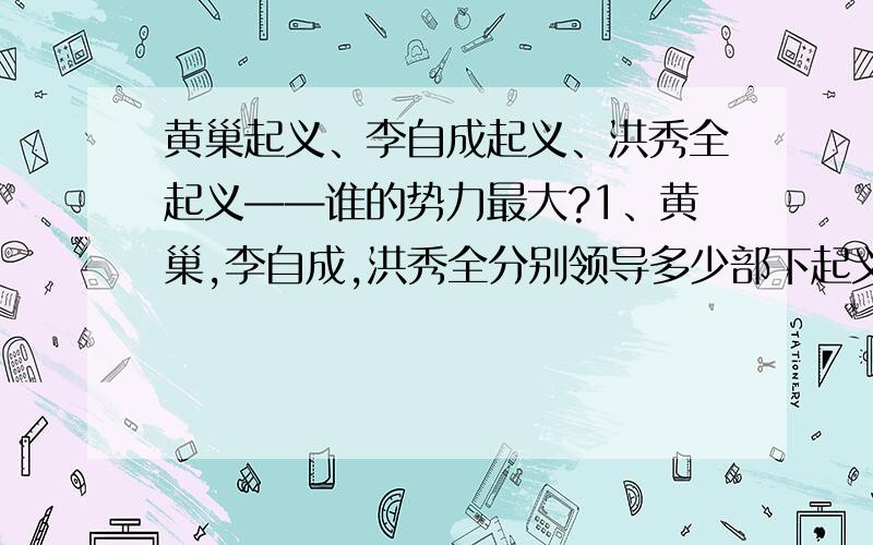 黄巢起义、李自成起义、洪秀全起义——谁的势力最大?1、黄巢,李自成,洪秀全分别领导多少部下起义?2、黄巢,李自成,洪秀全分别祸害了多少人?3、谁的势力最大?