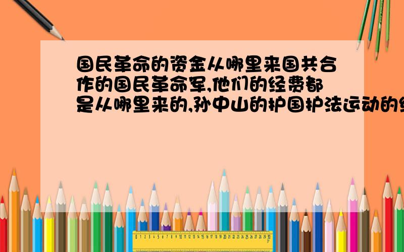 国民革命的资金从哪里来国共合作的国民革命军,他们的经费都是从哪里来的,孙中山的护国护法运动的经费来源呢,中国共产党初期的经费呢,他们难道都是向占领地征税的吗,那没有占领地的