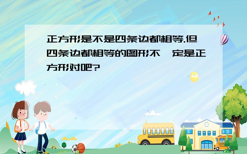 正方形是不是四条边都相等.但四条边都相等的图形不一定是正方形对吧?