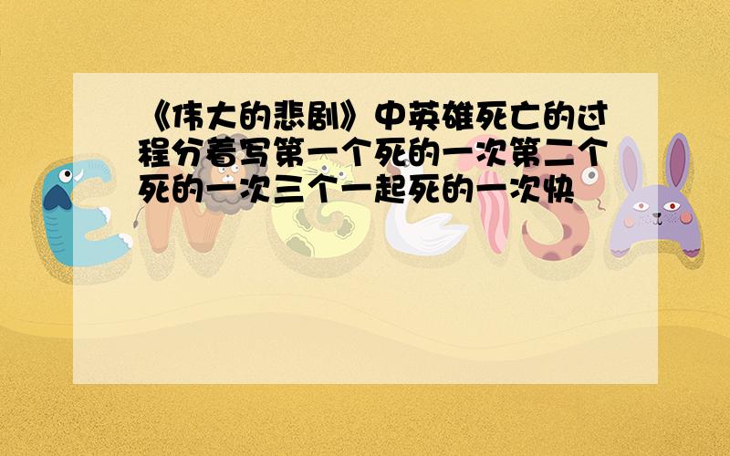 《伟大的悲剧》中英雄死亡的过程分着写第一个死的一次第二个死的一次三个一起死的一次快