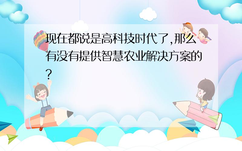 现在都说是高科技时代了,那么有没有提供智慧农业解决方案的?