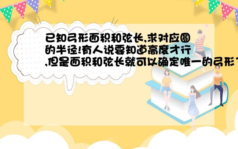 已知弓形面积和弦长,求对应圆的半径!有人说要知道高度才行,但是面积和弦长就可以确定唯一的弓形了