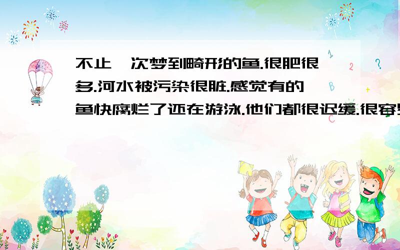 不止一次梦到畸形的鱼.很肥很多.河水被污染很脏.感觉有的鱼快腐烂了还在游泳.他们都很迟缓.很容易抓到