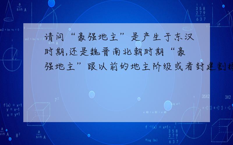 请问“豪强地主”是产生于东汉时期,还是魏晋南北朝时期“豪强地主”跟以前的地主阶级或者封建割据势力有什么不一样?另外,东汉时期的“九品中正制”的具体情况是怎样?它有什么影响呢